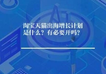 淘宝天猫出海增长计划是什么？有必要开吗？