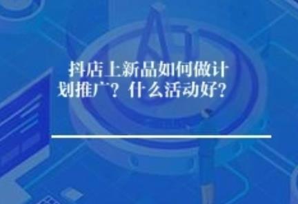 抖店上新品如何做计划推广？什么活动好？