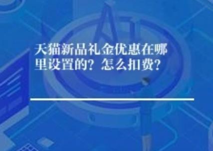 天猫新品礼金优惠在哪里设置？怎么扣费？