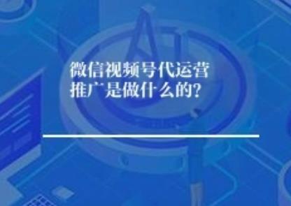 微信视频号代运营推广是做什么的？	