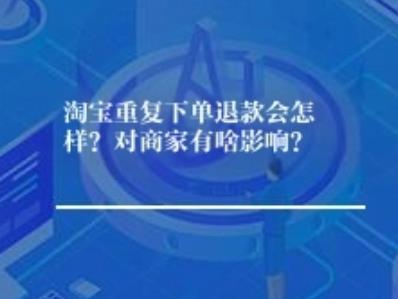 淘宝重复下单退款会怎样？要知道...对商家有啥影响？呃...