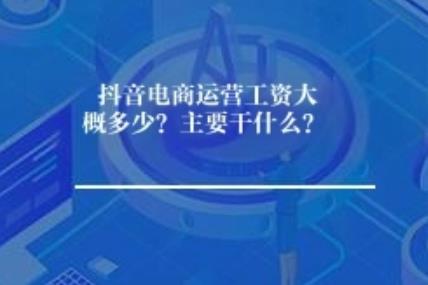 抖音电商运营工资大概多少？怎么说呢...主要干什么？ 呃...