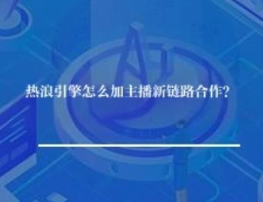 热浪引擎怎么加主播新链路推广合作？