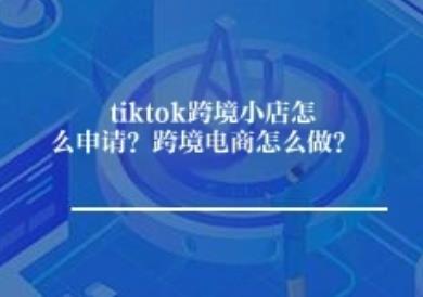 tiktok跨境小店怎么申请？跨境电商怎么做？
