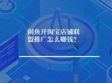 闲鱼开淘宝店铺联盟推广怎么赚钱？步骤是啥？