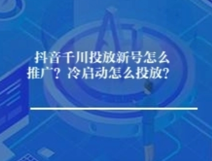 抖音千川投放新号怎么推广？冷启动怎么投放？