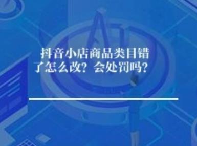 抖音小店商品类目错了怎么改？会处罚吗？
