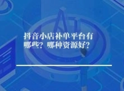 抖音小店补单平台有哪些？哪种资源好？