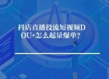 抖店直播投流短视频DOU+怎么起量爆单？