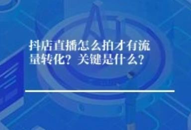 抖店直播怎么拍才有流量转化？关键是什么？