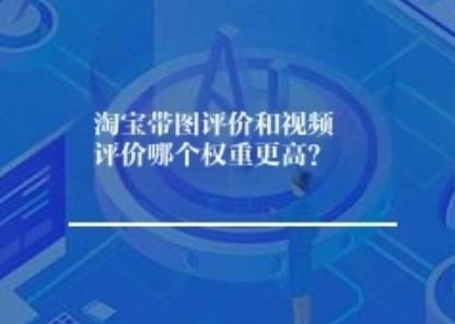 淘宝带图评价和视频评价哪个权重更高? 淘宝带图评价和视频评价哪个权重更高?