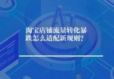 淘宝店铺流量转化暴跌怎么适配新规则？