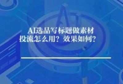 AI选品写标题做素材投流怎么用？效果如何？
