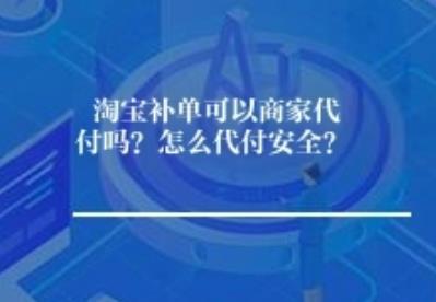淘宝补单可以商家代付吗？怎么代付安全？