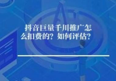 抖音巨量千川推广怎么扣费的？如何评估？