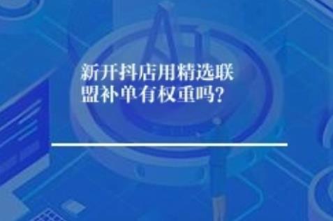 新开抖店用精选联盟补单有权重吗？