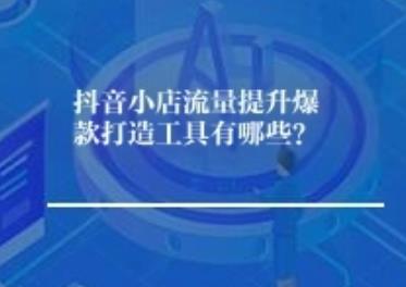 抖店流量提升爆款打造工具有哪些?怎么做? 抖店流量提升爆款打造工具有哪些?怎么做?