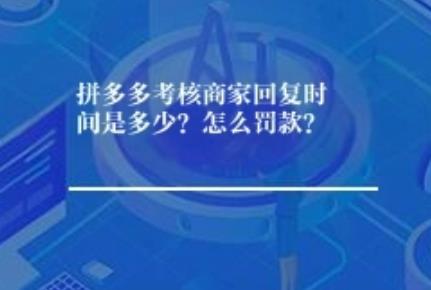 拼多多考核商家回复时间是多少?怎么罚款? 拼多多考核商家回复时间是多少?怎么罚款?